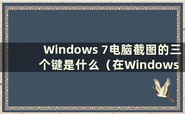 Windows 7电脑截图的三个键是什么（在Windows 7中按什么键直接截图）